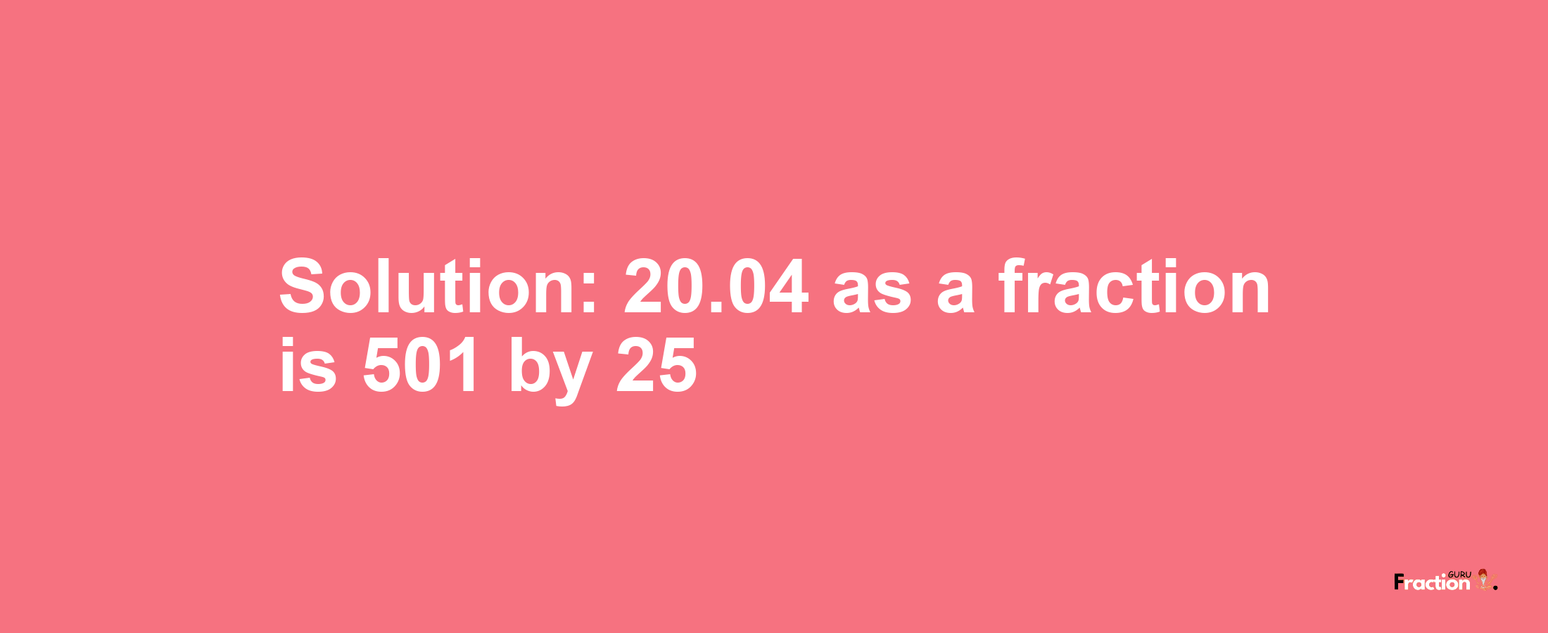 Solution:20.04 as a fraction is 501/25